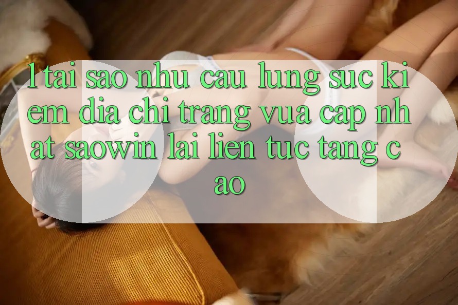 1. Tại Sao Nhu Cầu Lùng sục Kiếm “Địa chỉ trang Vừa cập nhật Saowin” Lại Liên tục Tăng Cao? 1. Tại Sao Nhu Cầu Lùng sục Kiếm “Địa chỉ trang Vừa cập nhật Saowin” Lại Liên tục Tăng Cao?