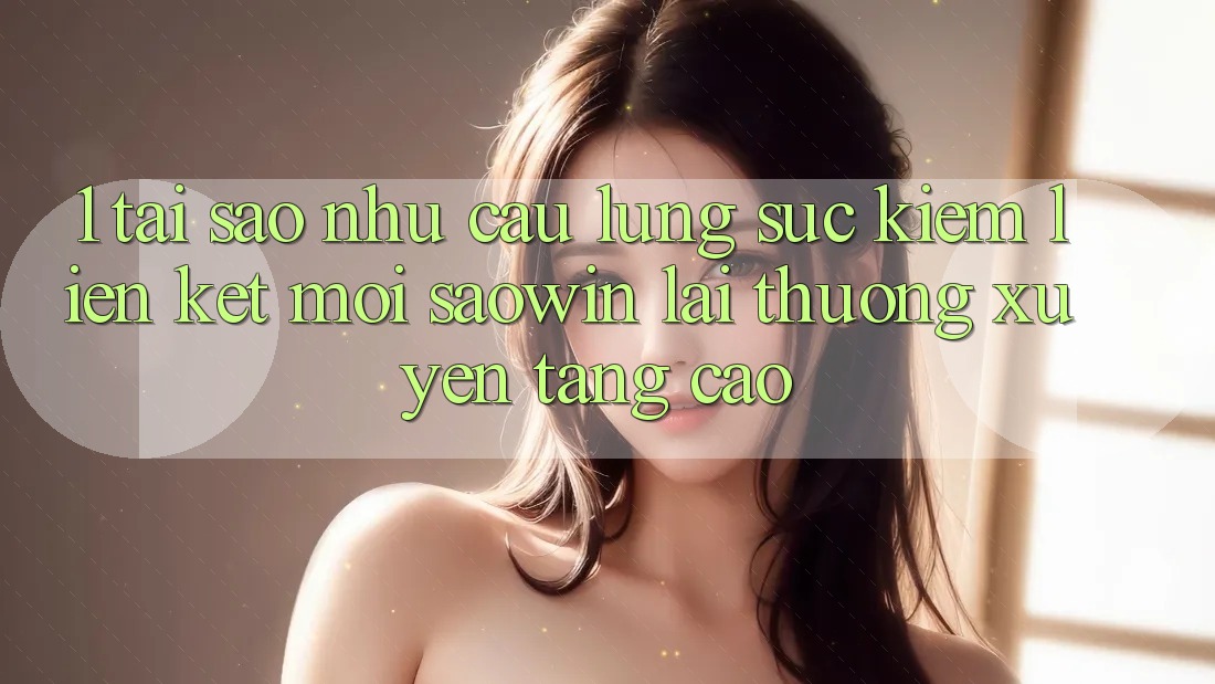 1. Tại Sao Nhu Cầu Lùng sục Kiếm “Liên kết Mới Saowin” Lại Thường xuyên Tăng Cao? 1. Tại Sao Nhu Cầu Lùng sục Kiếm “Liên kết Mới Saowin” Lại Thường xuyên Tăng Cao?