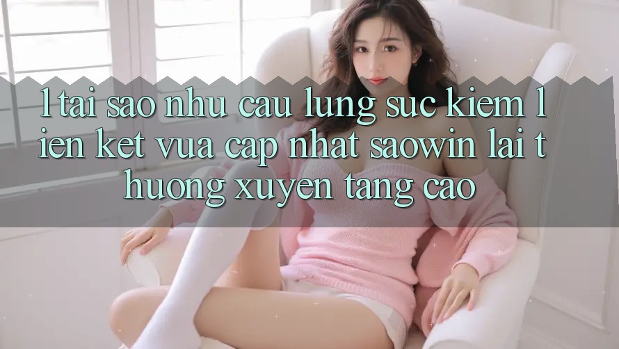 1. Tại Sao Nhu Cầu Lùng sục Kiếm “Liên kết Vừa cập nhật Saowin” Lại Thường xuyên Tăng Cao? 1. Tại Sao Nhu Cầu Lùng sục Kiếm “Liên kết Vừa cập nhật Saowin” Lại Thường xuyên Tăng Cao?