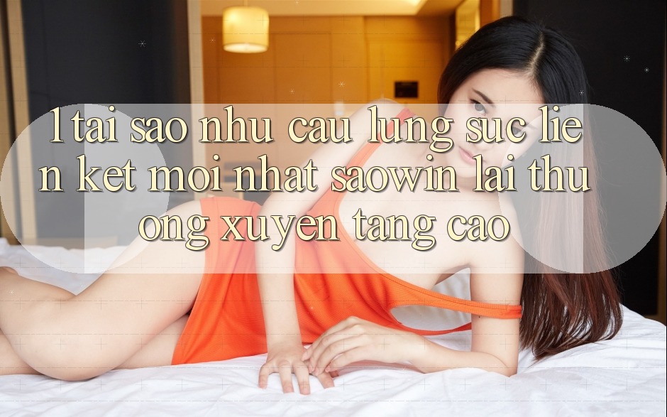1. Tại Sao Nhu Cầu Lùng sục “Liên kết Mới nhất Saowin” Lại Thường xuyên Tăng Cao? 1. Tại Sao Nhu Cầu Lùng sục “Liên kết Mới nhất Saowin” Lại Thường xuyên Tăng Cao?