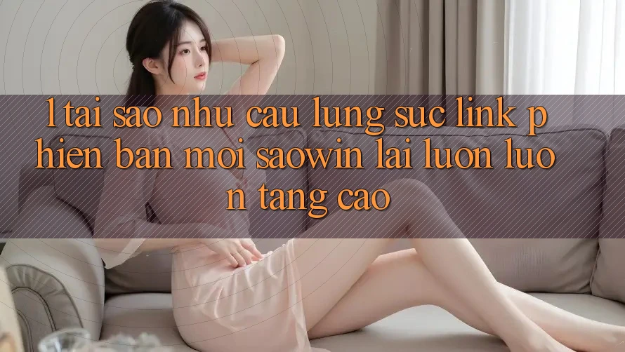 1. Tại Sao Nhu Cầu Lùng sục “Link Phiên bản mới Saowin” Lại Luôn luôn Tăng Cao? 1. Tại Sao Nhu Cầu Lùng sục “Link Phiên bản mới Saowin” Lại Luôn luôn Tăng Cao?