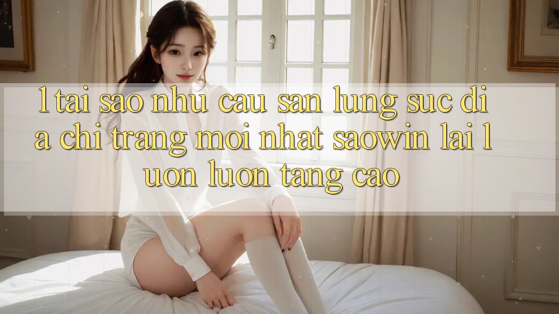 1. Tại Sao Nhu Cầu Săn lùng sục “Địa chỉ trang Mới nhất Saowin” Lại Luôn luôn Tăng Cao? 1. Tại Sao Nhu Cầu Săn lùng sục “Địa chỉ trang Mới nhất Saowin” Lại Luôn luôn Tăng Cao?