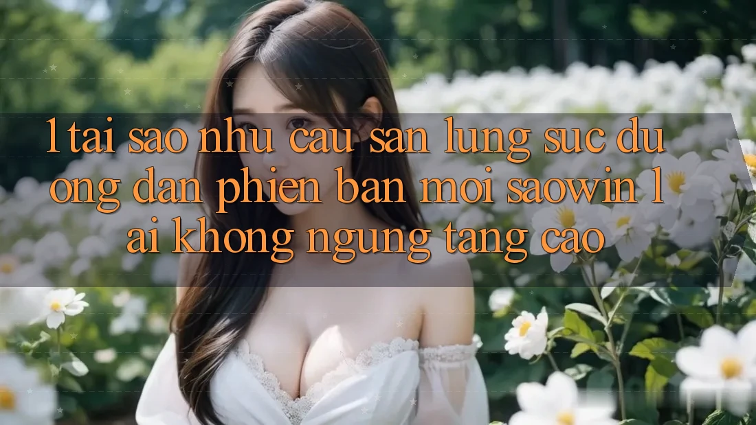 1. Tại Sao Nhu Cầu Săn lùng sục “Đường dẫn Phiên bản mới Saowin” Lại Không ngừng Tăng Cao? 1. Tại Sao Nhu Cầu Săn lùng sục “Đường dẫn Phiên bản mới Saowin” Lại Không ngừng Tăng Cao?