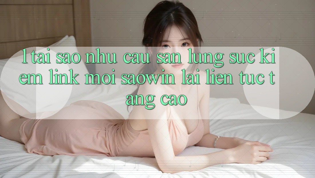 1. Tại Sao Nhu Cầu Săn lùng sục Kiếm “Link Mới Saowin” Lại Liên Tục Tăng Cao? 1. Tại Sao Nhu Cầu Săn lùng sục Kiếm “Link Mới Saowin” Lại Liên Tục Tăng Cao?