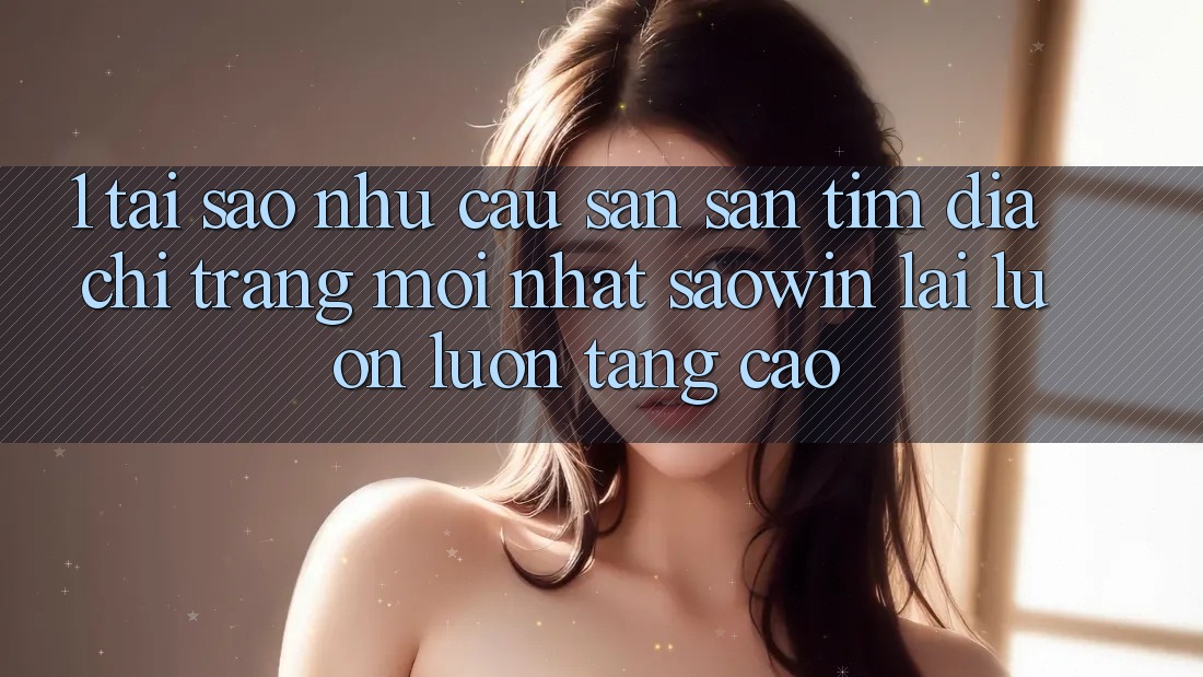 1. Tại Sao Nhu Cầu Săn săn tìm “Địa chỉ trang Mới nhất Saowin” Lại Luôn luôn Tăng Cao? 1. Tại Sao Nhu Cầu Săn săn tìm “Địa chỉ trang Mới nhất Saowin” Lại Luôn luôn Tăng Cao?