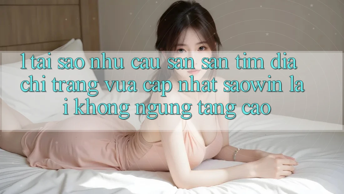 1. Tại Sao Nhu Cầu Săn săn tìm “Địa chỉ trang Vừa cập nhật Saowin” Lại Không ngừng Tăng Cao? 1. Tại Sao Nhu Cầu Săn săn tìm “Địa chỉ trang Vừa cập nhật Saowin” Lại Không ngừng Tăng Cao?