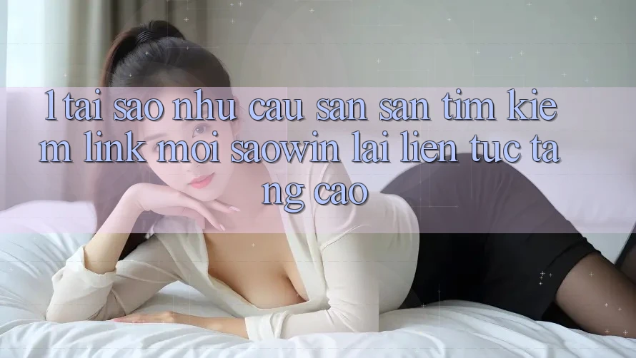 1. Tại Sao Nhu Cầu Săn săn tìm Kiếm “Link Mới Saowin” Lại Liên Tục Tăng Cao? 1. Tại Sao Nhu Cầu Săn săn tìm Kiếm “Link Mới Saowin” Lại Liên Tục Tăng Cao?