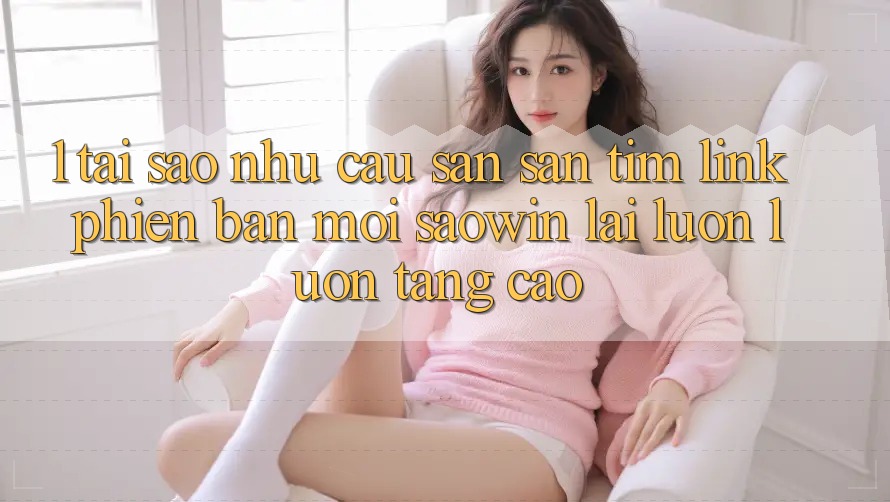 1. Tại Sao Nhu Cầu Săn săn tìm “Link Phiên bản mới Saowin” Lại Luôn luôn Tăng Cao? 1. Tại Sao Nhu Cầu Săn săn tìm “Link Phiên bản mới Saowin” Lại Luôn luôn Tăng Cao?