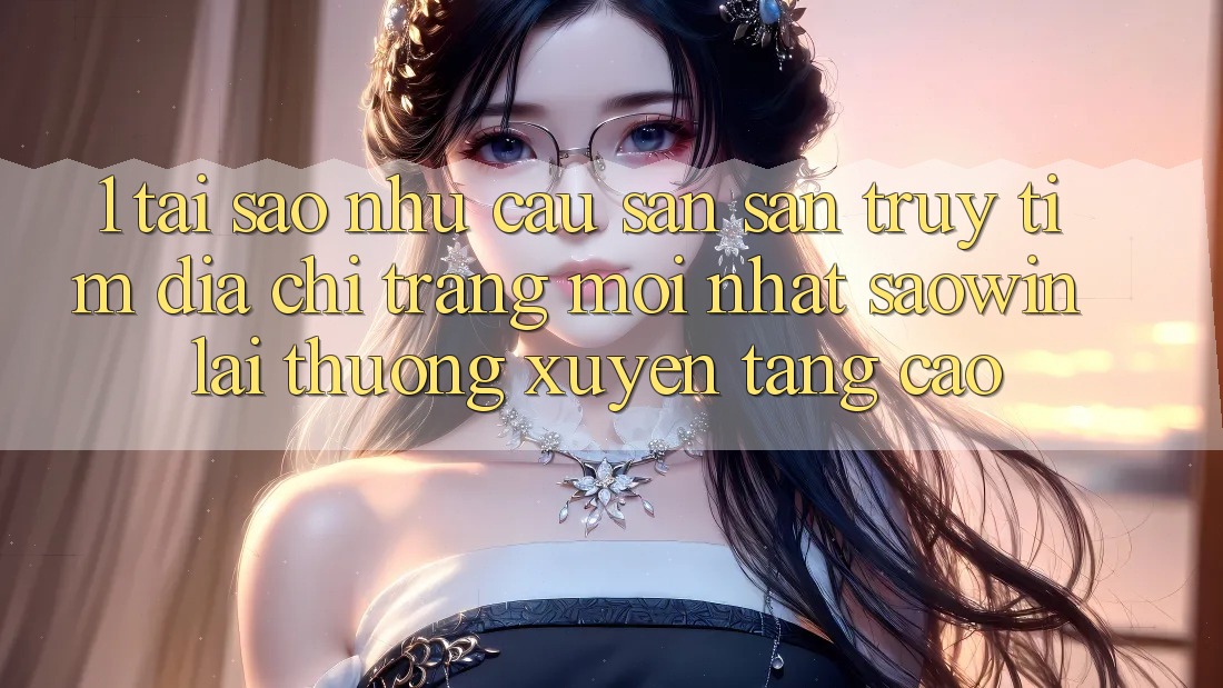 1. Tại Sao Nhu Cầu Săn săn truy tìm “Địa chỉ trang Mới nhất Saowin” Lại Thường xuyên Tăng Cao? 1. Tại Sao Nhu Cầu Săn săn truy tìm “Địa chỉ trang Mới nhất Saowin” Lại Thường xuyên Tăng Cao?