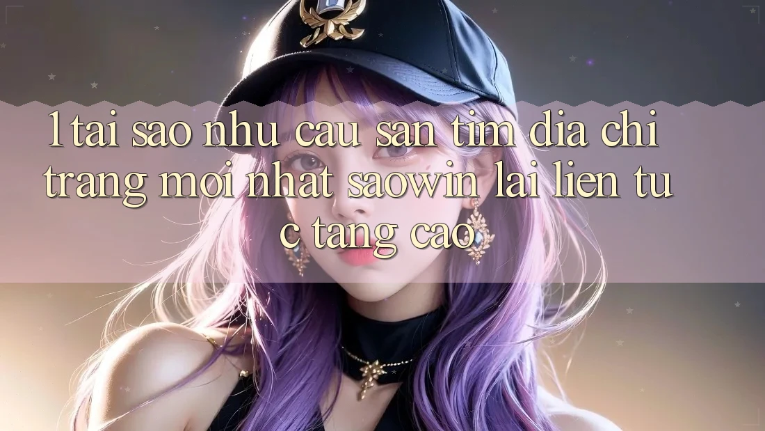 1. Tại Sao Nhu Cầu Săn tìm “Địa chỉ trang Mới nhất Saowin” Lại Liên Tục Tăng Cao? 1. Tại Sao Nhu Cầu Săn tìm “Địa chỉ trang Mới nhất Saowin” Lại Liên Tục Tăng Cao?
