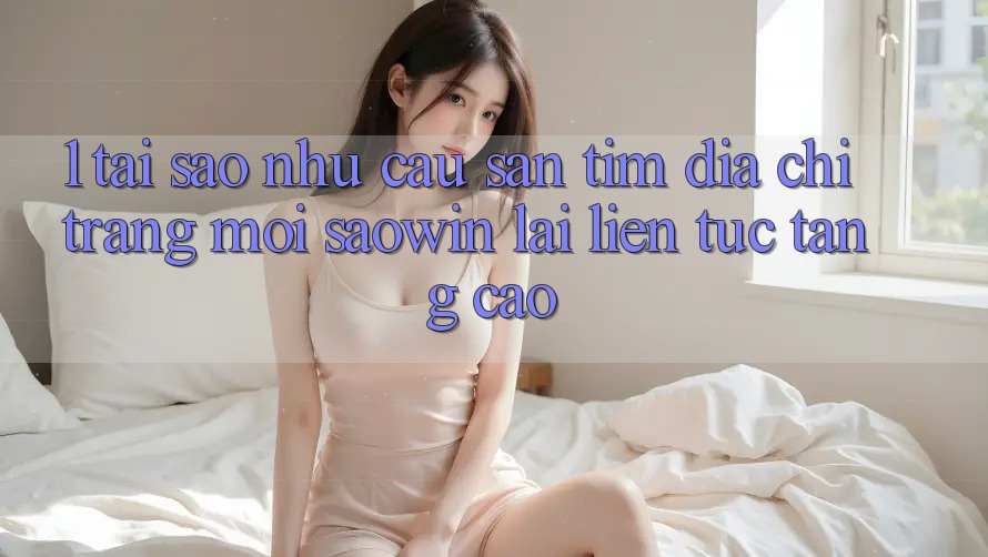 1. Tại Sao Nhu Cầu Săn tìm “Địa chỉ trang Mới Saowin” Lại Liên Tục Tăng Cao? 1. Tại Sao Nhu Cầu Săn tìm “Địa chỉ trang Mới Saowin” Lại Liên Tục Tăng Cao?