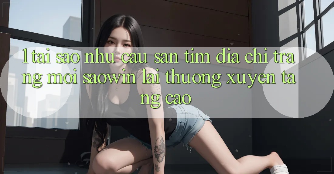 1. Tại Sao Nhu Cầu Săn tìm “Địa chỉ trang Mới Saowin” Lại Thường xuyên Tăng Cao? 1. Tại Sao Nhu Cầu Săn tìm “Địa chỉ trang Mới Saowin” Lại Thường xuyên Tăng Cao?