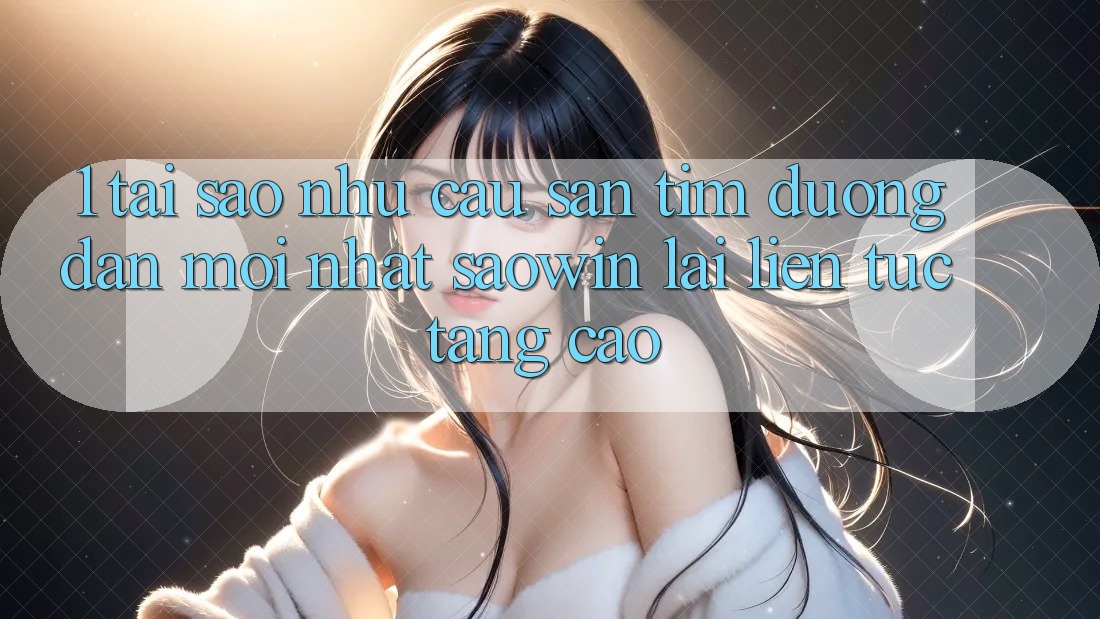 1. Tại Sao Nhu Cầu Săn tìm “Đường dẫn Mới nhất Saowin” Lại Liên Tục Tăng Cao? 1. Tại Sao Nhu Cầu Săn tìm “Đường dẫn Mới nhất Saowin” Lại Liên Tục Tăng Cao?