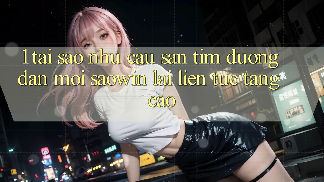 1. Tại Sao Nhu Cầu Săn tìm “Đường dẫn Mới Saowin” Lại Liên Tục Tăng Cao? 1. Tại Sao Nhu Cầu Săn tìm “Đường dẫn Mới Saowin” Lại Liên Tục Tăng Cao?