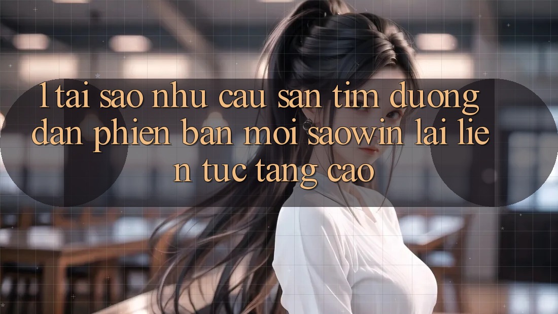 1. Tại Sao Nhu Cầu Săn tìm “Đường dẫn Phiên bản mới Saowin” Lại Liên Tục Tăng Cao? 1. Tại Sao Nhu Cầu Săn tìm “Đường dẫn Phiên bản mới Saowin” Lại Liên Tục Tăng Cao?