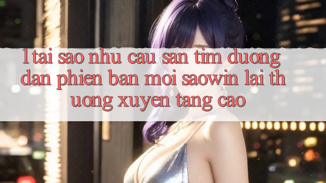1. Tại Sao Nhu Cầu Săn tìm “Đường dẫn Phiên bản mới Saowin” Lại Thường xuyên Tăng Cao? 1. Tại Sao Nhu Cầu Săn tìm “Đường dẫn Phiên bản mới Saowin” Lại Thường xuyên Tăng Cao?