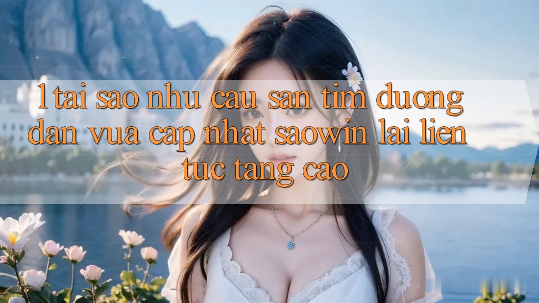 1. Tại Sao Nhu Cầu Săn tìm “Đường dẫn Vừa cập nhật Saowin” Lại Liên Tục Tăng Cao? 1. Tại Sao Nhu Cầu Săn tìm “Đường dẫn Vừa cập nhật Saowin” Lại Liên Tục Tăng Cao?