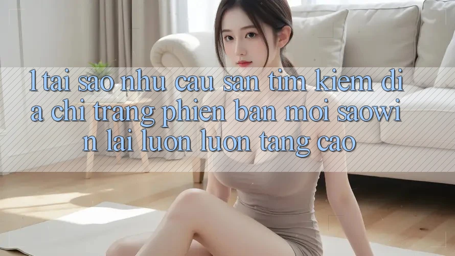 1. Tại Sao Nhu Cầu Săn tìm Kiếm “Địa chỉ trang Phiên bản mới Saowin” Lại Luôn luôn Tăng Cao? 1. Tại Sao Nhu Cầu Săn tìm Kiếm “Địa chỉ trang Phiên bản mới Saowin” Lại Luôn luôn Tăng Cao?