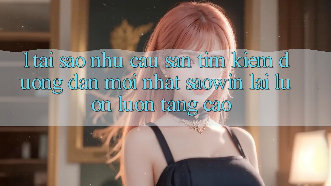 1. Tại Sao Nhu Cầu Săn tìm Kiếm “Đường dẫn Mới nhất Saowin” Lại Luôn luôn Tăng Cao? 1. Tại Sao Nhu Cầu Săn tìm Kiếm “Đường dẫn Mới nhất Saowin” Lại Luôn luôn Tăng Cao?