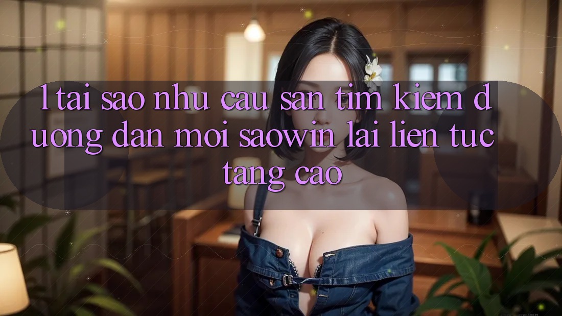 1. Tại Sao Nhu Cầu Săn tìm Kiếm “Đường dẫn Mới Saowin” Lại Liên Tục Tăng Cao? 1. Tại Sao Nhu Cầu Săn tìm Kiếm “Đường dẫn Mới Saowin” Lại Liên Tục Tăng Cao?