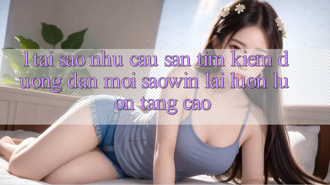 1. Tại Sao Nhu Cầu Săn tìm Kiếm “Đường dẫn Mới Saowin” Lại Luôn luôn Tăng Cao? 1. Tại Sao Nhu Cầu Săn tìm Kiếm “Đường dẫn Mới Saowin” Lại Luôn luôn Tăng Cao?