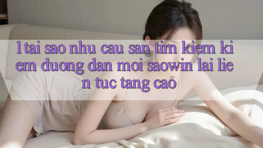 1. Tại Sao Nhu Cầu Săn tìm kiếm Kiếm “Đường dẫn Mới Saowin” Lại Liên Tục Tăng Cao? 1. Tại Sao Nhu Cầu Săn tìm kiếm Kiếm “Đường dẫn Mới Saowin” Lại Liên Tục Tăng Cao?