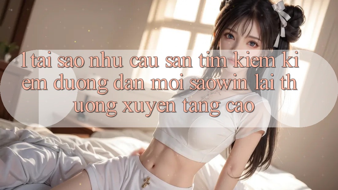 1. Tại Sao Nhu Cầu Săn tìm kiếm Kiếm “Đường dẫn Mới Saowin” Lại Thường xuyên Tăng Cao? 1. Tại Sao Nhu Cầu Săn tìm kiếm Kiếm “Đường dẫn Mới Saowin” Lại Thường xuyên Tăng Cao?