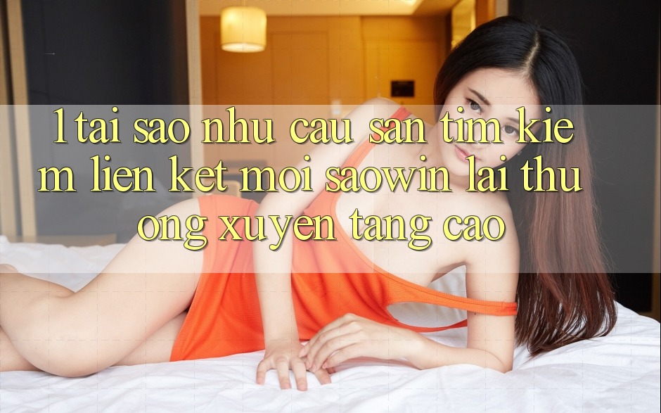 1. Tại Sao Nhu Cầu Săn tìm Kiếm “Liên kết Mới Saowin” Lại Thường xuyên Tăng Cao? 1. Tại Sao Nhu Cầu Săn tìm Kiếm “Liên kết Mới Saowin” Lại Thường xuyên Tăng Cao?