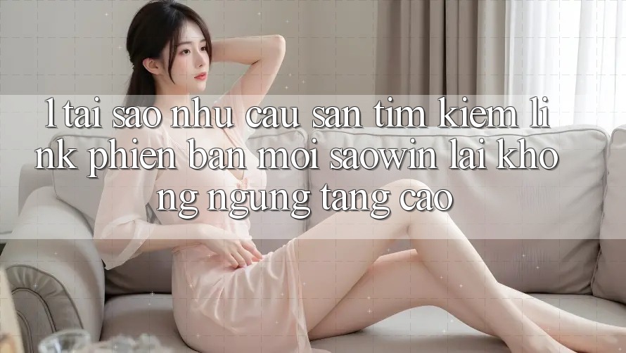 1. Tại Sao Nhu Cầu Săn tìm Kiếm “Link Phiên bản mới Saowin” Lại Không ngừng Tăng Cao? 1. Tại Sao Nhu Cầu Săn tìm Kiếm “Link Phiên bản mới Saowin” Lại Không ngừng Tăng Cao?