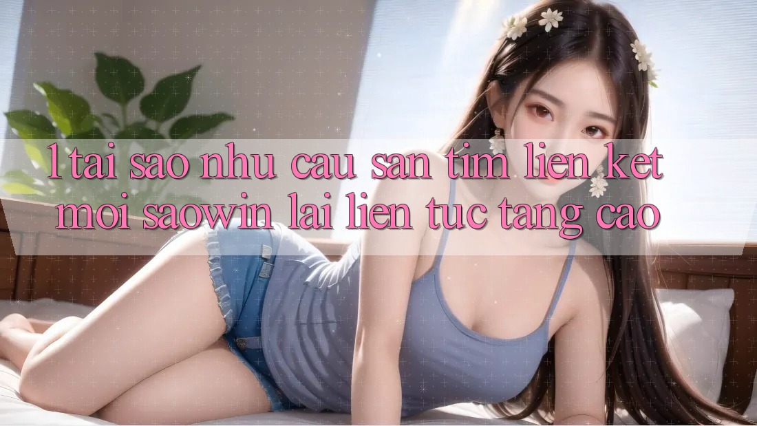 1. Tại Sao Nhu Cầu Săn tìm “Liên kết Mới Saowin” Lại Liên Tục Tăng Cao? 1. Tại Sao Nhu Cầu Săn tìm “Liên kết Mới Saowin” Lại Liên Tục Tăng Cao?