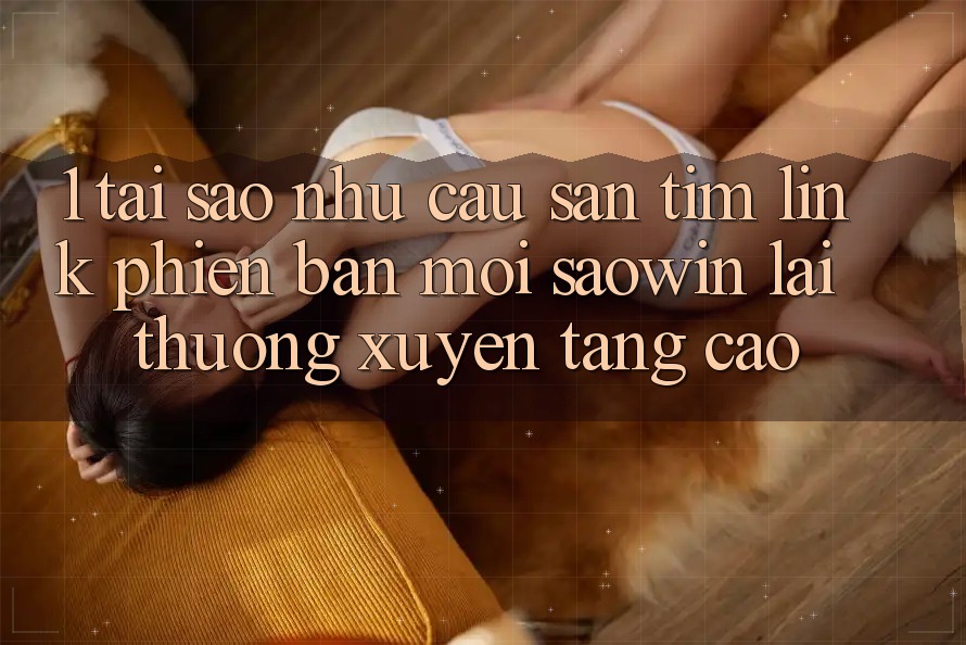 1. Tại Sao Nhu Cầu Săn tìm “Link Phiên bản mới Saowin” Lại Thường xuyên Tăng Cao? 1. Tại Sao Nhu Cầu Săn tìm “Link Phiên bản mới Saowin” Lại Thường xuyên Tăng Cao?
