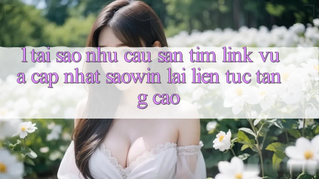 1. Tại Sao Nhu Cầu Săn tìm “Link Vừa cập nhật Saowin” Lại Liên Tục Tăng Cao? 1. Tại Sao Nhu Cầu Săn tìm “Link Vừa cập nhật Saowin” Lại Liên Tục Tăng Cao?