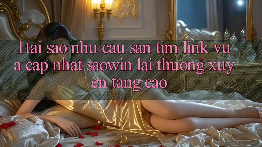1. Tại Sao Nhu Cầu Săn tìm “Link Vừa cập nhật Saowin” Lại Thường xuyên Tăng Cao? 1. Tại Sao Nhu Cầu Săn tìm “Link Vừa cập nhật Saowin” Lại Thường xuyên Tăng Cao?