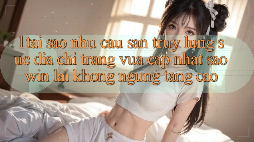 1. Tại Sao Nhu Cầu Săn truy lùng sục “Địa chỉ trang Vừa cập nhật Saowin” Lại Không ngừng Tăng Cao? 1. Tại Sao Nhu Cầu Săn truy lùng sục “Địa chỉ trang Vừa cập nhật Saowin” Lại Không ngừng Tăng Cao?