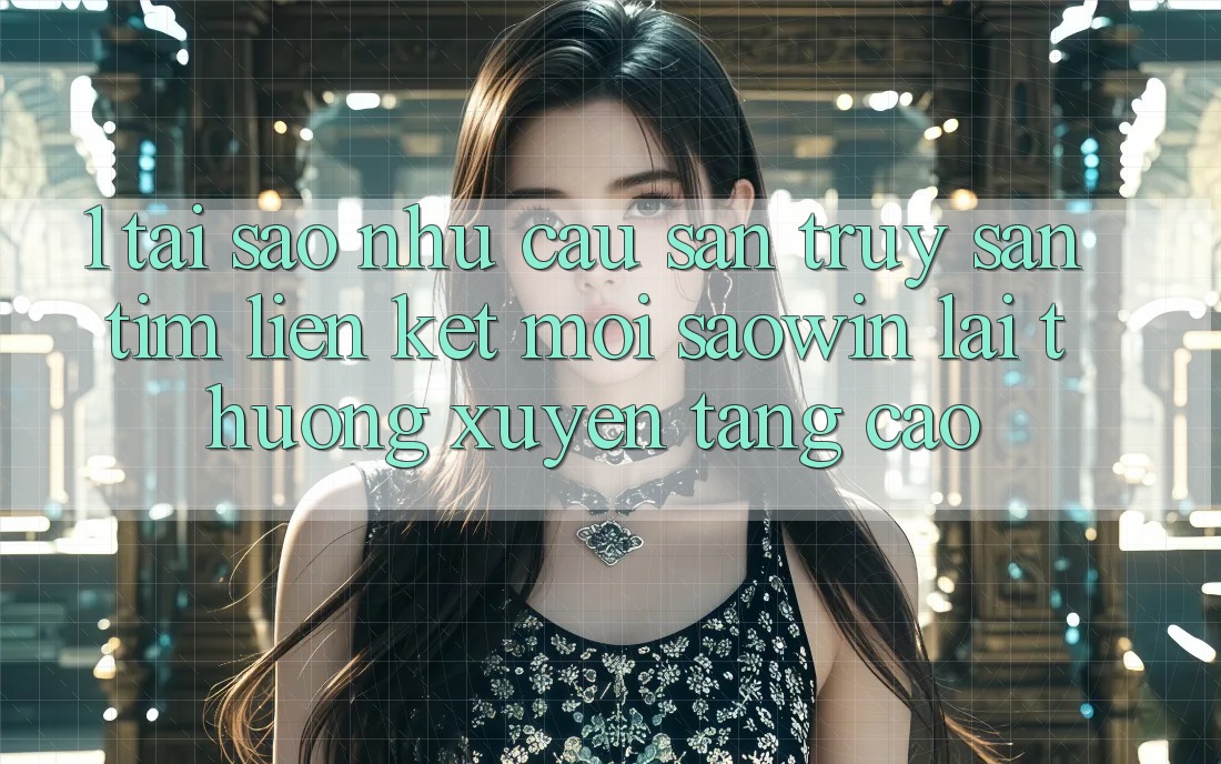 1. Tại Sao Nhu Cầu Săn truy săn tìm “Liên kết Mới Saowin” Lại Thường xuyên Tăng Cao? 1. Tại Sao Nhu Cầu Săn truy săn tìm “Liên kết Mới Saowin” Lại Thường xuyên Tăng Cao?