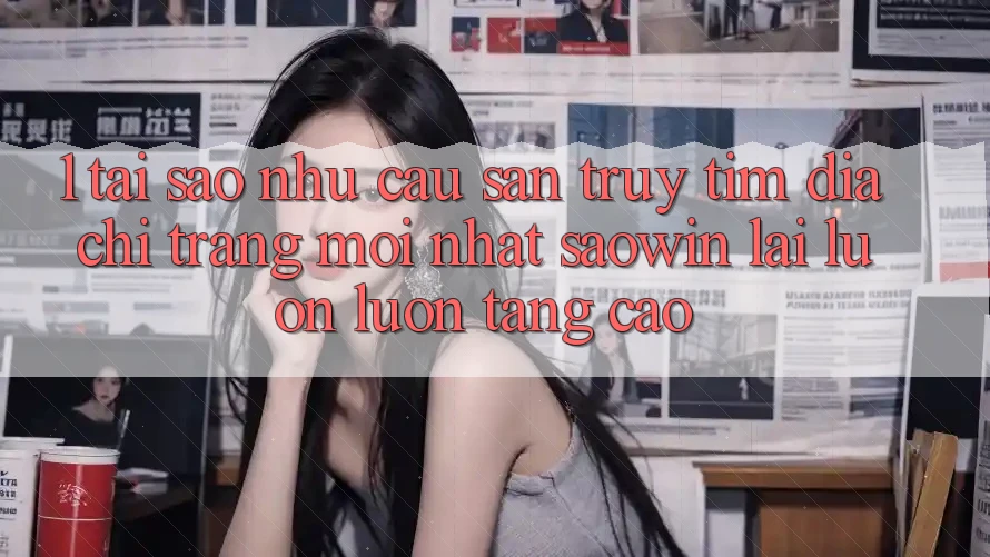 1. Tại Sao Nhu Cầu Săn truy tìm “Địa chỉ trang Mới nhất Saowin” Lại Luôn luôn Tăng Cao?