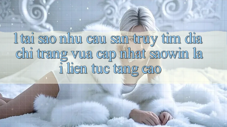 1. Tại Sao Nhu Cầu Săn truy tìm “Địa chỉ trang Vừa cập nhật Saowin” Lại Liên tục Tăng Cao? 1. Tại Sao Nhu Cầu Săn truy tìm “Địa chỉ trang Vừa cập nhật Saowin” Lại Liên tục Tăng Cao?