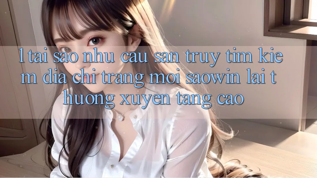 1. Tại Sao Nhu Cầu Săn truy tìm Kiếm “Địa chỉ trang Mới Saowin” Lại Thường xuyên Tăng Cao? 1. Tại Sao Nhu Cầu Săn truy tìm Kiếm “Địa chỉ trang Mới Saowin” Lại Thường xuyên Tăng Cao?