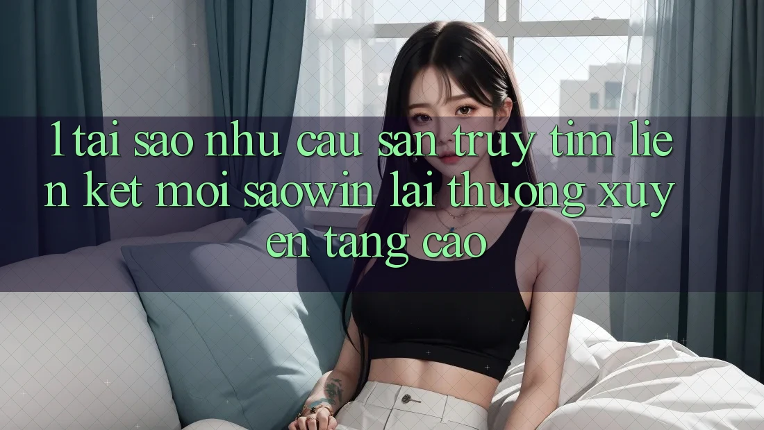 1. Tại Sao Nhu Cầu Săn truy tìm “Liên kết Mới Saowin” Lại Thường xuyên Tăng Cao? 1. Tại Sao Nhu Cầu Săn truy tìm “Liên kết Mới Saowin” Lại Thường xuyên Tăng Cao?