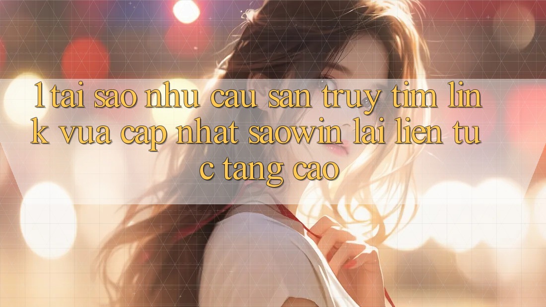 1. Tại Sao Nhu Cầu Săn truy tìm “Link Vừa cập nhật Saowin” Lại Liên tục Tăng Cao? 1. Tại Sao Nhu Cầu Săn truy tìm “Link Vừa cập nhật Saowin” Lại Liên tục Tăng Cao?