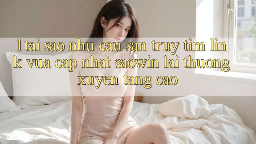1. Tại Sao Nhu Cầu Săn truy tìm “Link Vừa cập nhật Saowin” Lại Thường xuyên Tăng Cao? 1. Tại Sao Nhu Cầu Săn truy tìm “Link Vừa cập nhật Saowin” Lại Thường xuyên Tăng Cao?