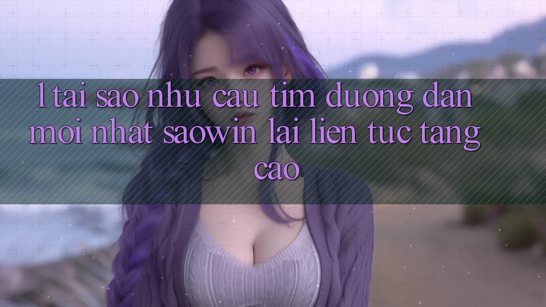 1. Tại Sao Nhu Cầu Tìm “Đường dẫn Mới nhất Saowin” Lại Liên tục Tăng Cao?