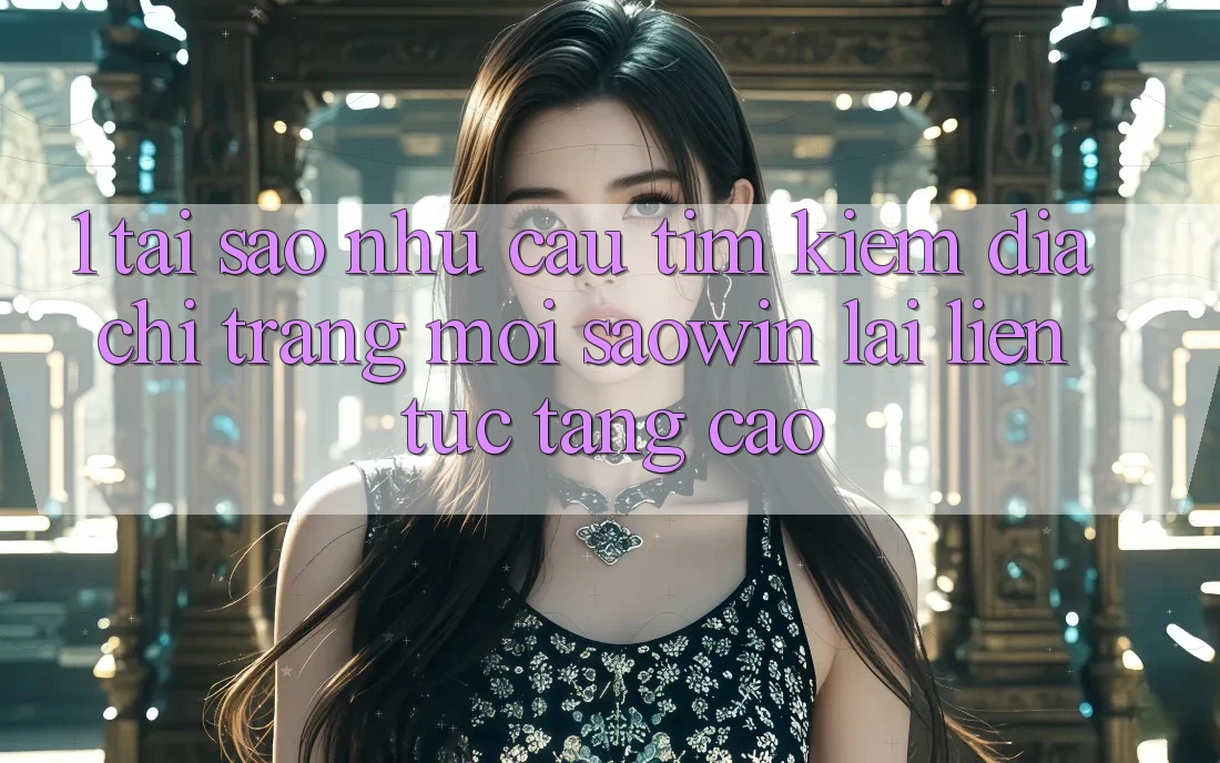 1. Tại Sao Nhu Cầu Tìm Kiếm “Địa chỉ trang Mới Saowin” Lại Liên Tục Tăng Cao? 1. Tại Sao Nhu Cầu Tìm Kiếm “Địa chỉ trang Mới Saowin” Lại Liên Tục Tăng Cao?