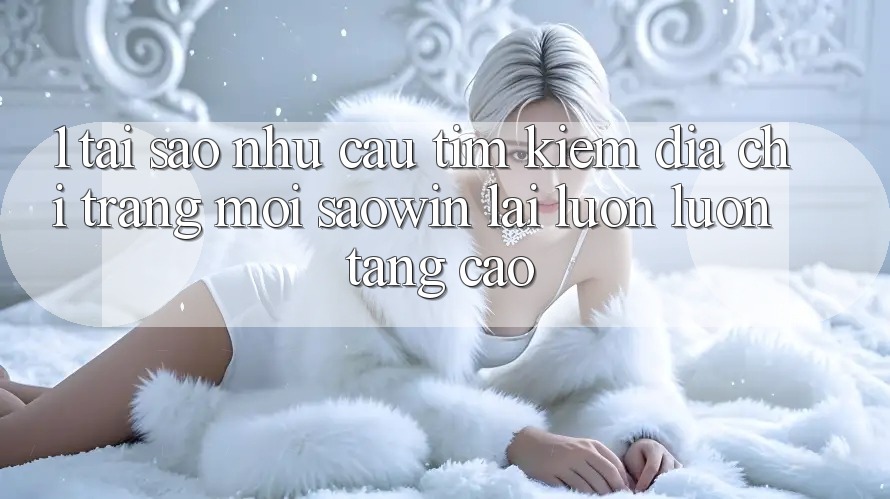 1. Tại Sao Nhu Cầu Tìm Kiếm “Địa chỉ trang Mới Saowin” Lại Luôn luôn Tăng Cao? 1. Tại Sao Nhu Cầu Tìm Kiếm “Địa chỉ trang Mới Saowin” Lại Luôn luôn Tăng Cao?