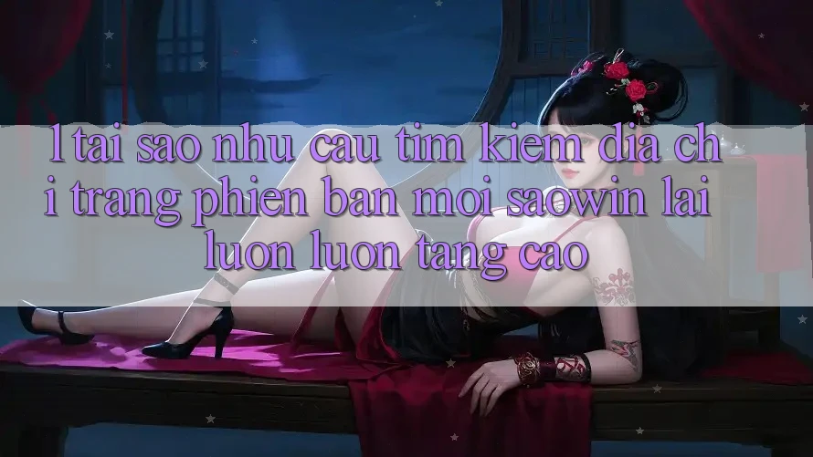 1. Tại Sao Nhu Cầu Tìm Kiếm “Địa chỉ trang Phiên bản mới Saowin” Lại Luôn luôn Tăng Cao? 1. Tại Sao Nhu Cầu Tìm Kiếm “Địa chỉ trang Phiên bản mới Saowin” Lại Luôn luôn Tăng Cao?