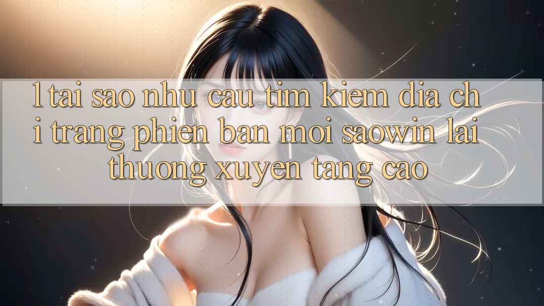 1. Tại Sao Nhu Cầu Tìm Kiếm “Địa chỉ trang Phiên bản mới Saowin” Lại Thường xuyên Tăng Cao? 1. Tại Sao Nhu Cầu Tìm Kiếm “Địa chỉ trang Phiên bản mới Saowin” Lại Thường xuyên Tăng Cao?