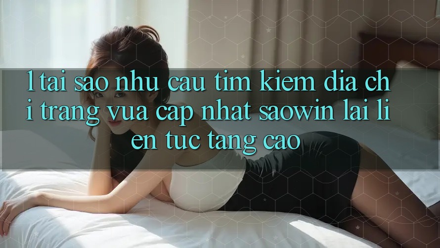 1. Tại Sao Nhu Cầu Tìm Kiếm “Địa chỉ trang Vừa cập nhật Saowin” Lại Liên Tục Tăng Cao? 1. Tại Sao Nhu Cầu Tìm Kiếm “Địa chỉ trang Vừa cập nhật Saowin” Lại Liên Tục Tăng Cao?