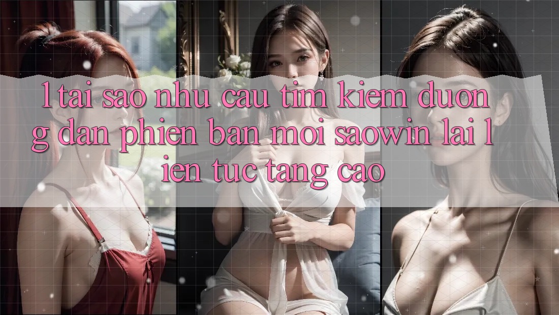 1. Tại Sao Nhu Cầu Tìm Kiếm “Đường dẫn Phiên bản mới Saowin” Lại Liên Tục Tăng Cao? 1. Tại Sao Nhu Cầu Tìm Kiếm “Đường dẫn Phiên bản mới Saowin” Lại Liên Tục Tăng Cao?