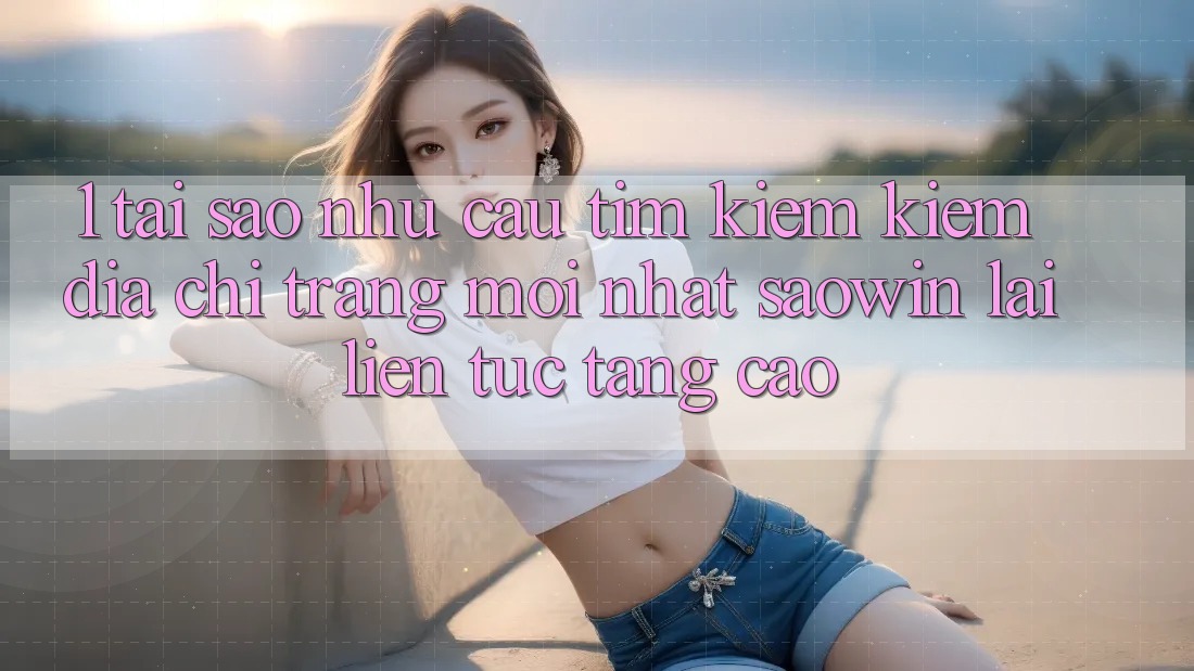 1. Tại Sao Nhu Cầu Tìm kiếm kiếm “Địa chỉ trang Mới nhất Saowin” Lại Liên Tục Tăng Cao? 1. Tại Sao Nhu Cầu Tìm kiếm kiếm “Địa chỉ trang Mới nhất Saowin” Lại Liên Tục Tăng Cao?