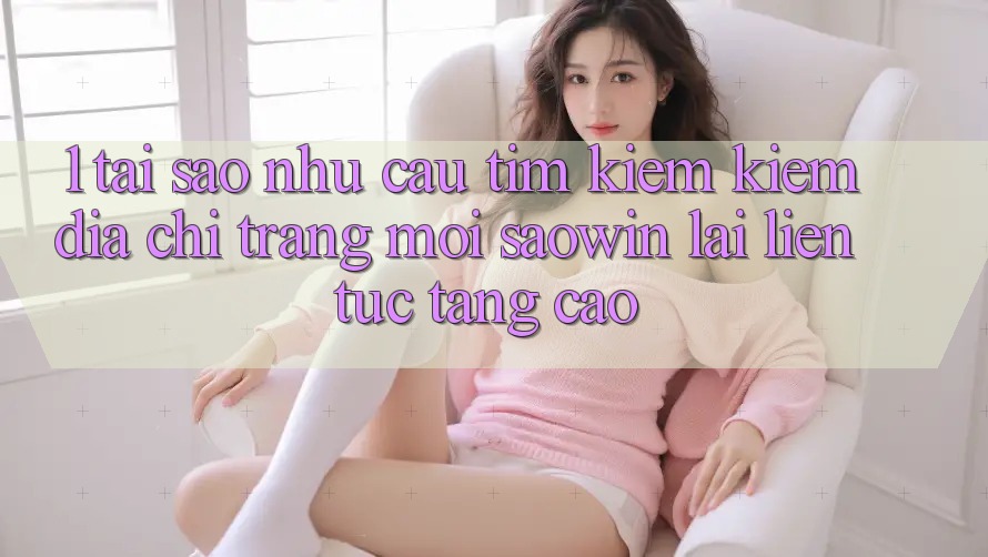1. Tại Sao Nhu Cầu Tìm kiếm Kiếm “Địa chỉ trang Mới Saowin” Lại Liên tục Tăng Cao? 1. Tại Sao Nhu Cầu Tìm kiếm Kiếm “Địa chỉ trang Mới Saowin” Lại Liên tục Tăng Cao?